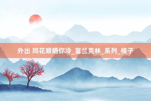 外出 同花顺晒你冷_富兰克林_系列_模子