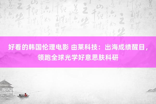 好看的韩国伦理电影 由莱科技：出海成绩醒目，领跑全球光学好意思肤科研