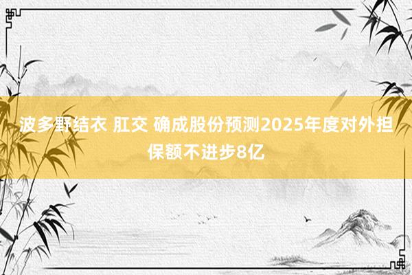 波多野结衣 肛交 确成股份预测2025年度对外担保额不进步8亿