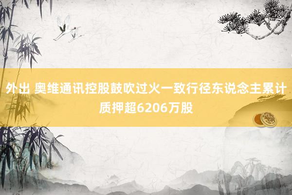 外出 奥维通讯控股鼓吹过火一致行径东说念主累计质押超6206万股
