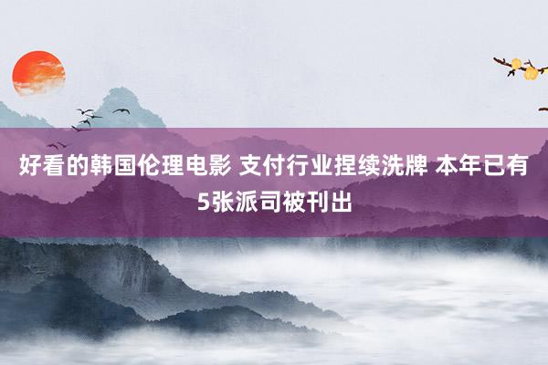 好看的韩国伦理电影 支付行业捏续洗牌 本年已有5张派司被刊出