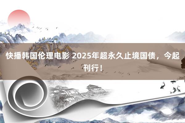 快播韩国伦理电影 2025年超永久止境国债，今起刊行！
