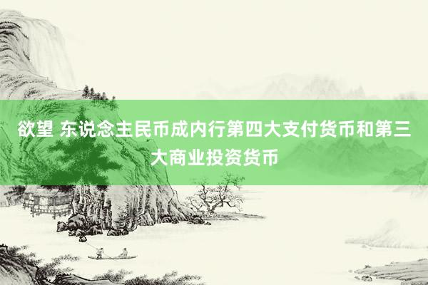 欲望 东说念主民币成内行第四大支付货币和第三大商业投资货币