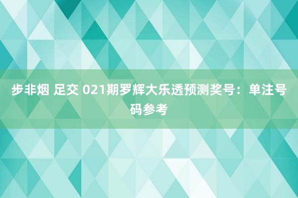 步非烟 足交 021期罗辉大乐透预测奖号：单注号码参考