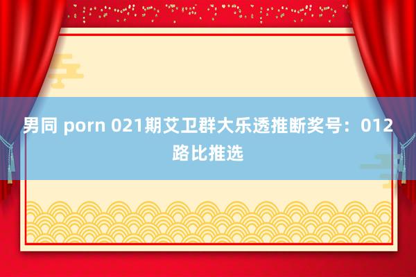 男同 porn 021期艾卫群大乐透推断奖号：012路比推选