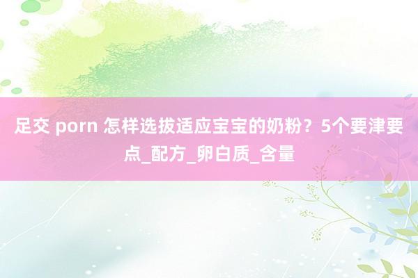 足交 porn 怎样选拔适应宝宝的奶粉？5个要津要点_配方_卵白质_含量
