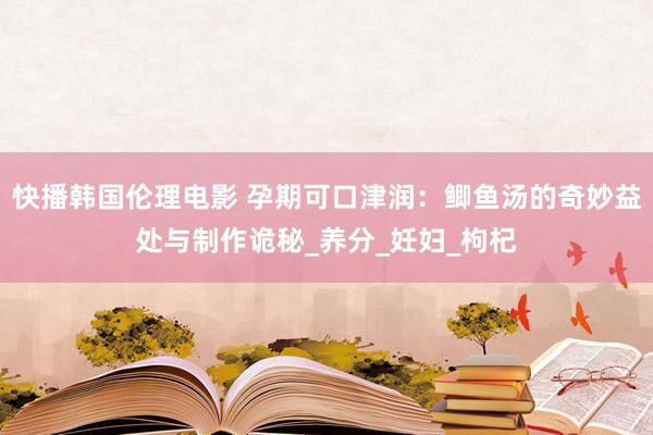 快播韩国伦理电影 孕期可口津润：鲫鱼汤的奇妙益处与制作诡秘_养分_妊妇_枸杞