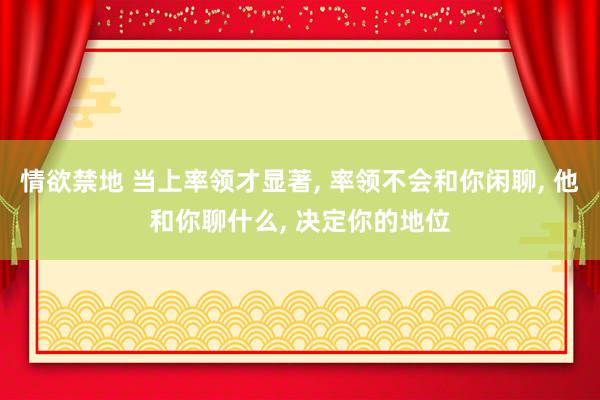 情欲禁地 当上率领才显著， 率领不会和你闲聊， 他和你聊什么， 决定你的地位