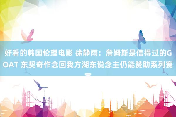 好看的韩国伦理电影 徐静雨：詹姆斯是信得过的GOAT 东契奇作念回我方湖东说念主仍能赞助系列赛