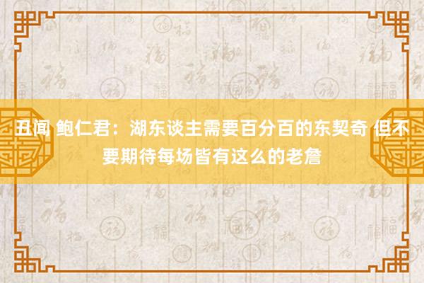 丑闻 鲍仁君：湖东谈主需要百分百的东契奇 但不要期待每场皆有这么的老詹