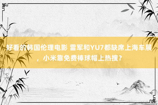 好看的韩国伦理电影 雷军和YU7都缺席上海车展，小米靠免费棒球帽上热搜？