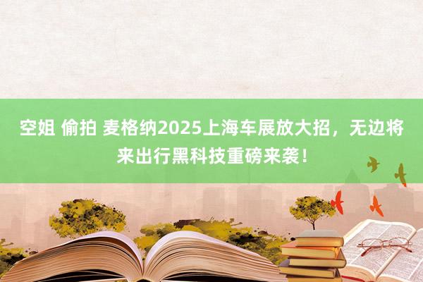 空姐 偷拍 麦格纳2025上海车展放大招，无边将来出行黑科技重磅来袭！
