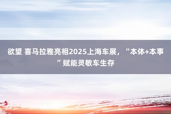 欲望 喜马拉雅亮相2025上海车展，“本体+本事”赋能灵敏车生存