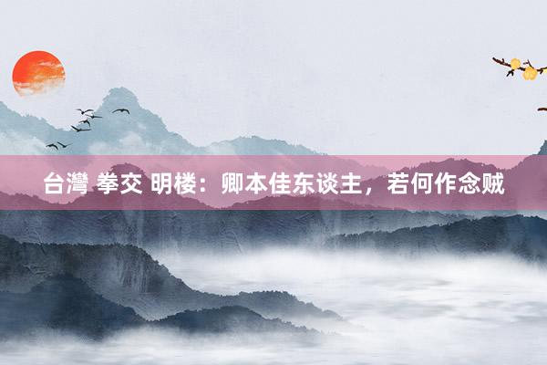 台灣 拳交 明楼：卿本佳东谈主，若何作念贼