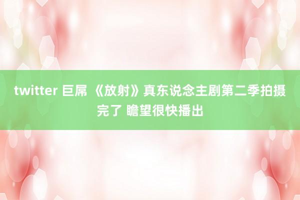 twitter 巨屌 《放射》真东说念主剧第二季拍摄完了 瞻望很快播出