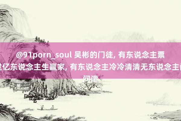 @91porn_soul 吴彬的门徒， 有东说念主票房过亿东说念主生赢家， 有东说念主冷冷清清无东说念主问津