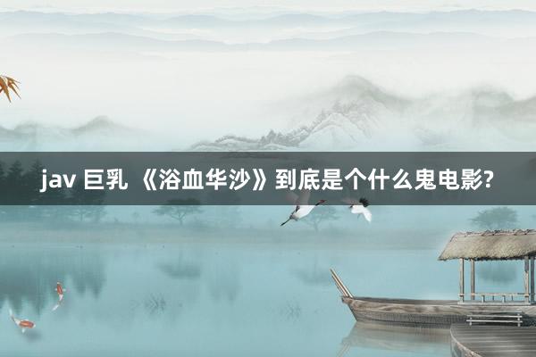 jav 巨乳 《浴血华沙》到底是个什么鬼电影?